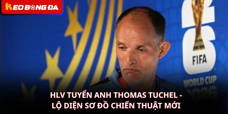 HLV tuyển Anh Thomas Tuchel - Lộ Diện Sơ Đồ Chiến Thuật Mới