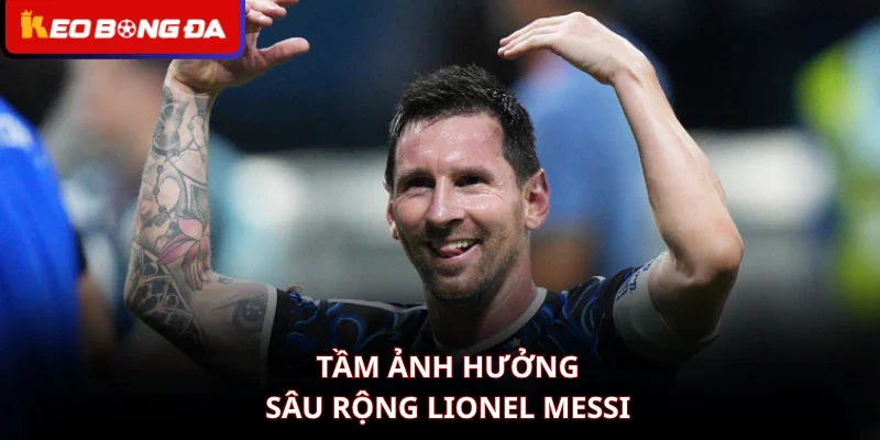 Tầm ảnh hưởng sâu rộng Lionel Messi